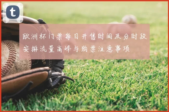 欧洲杯门票每日开售时间及分时段安排流量高峰与购票注意事项