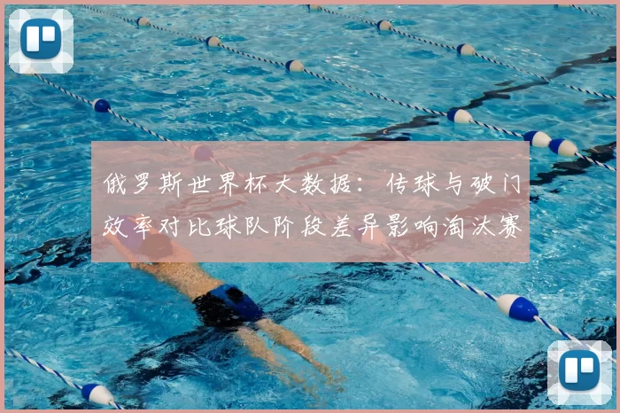 俄罗斯世界杯大数据：传球与破门效率对比球队阶段差异影响淘汰赛结果