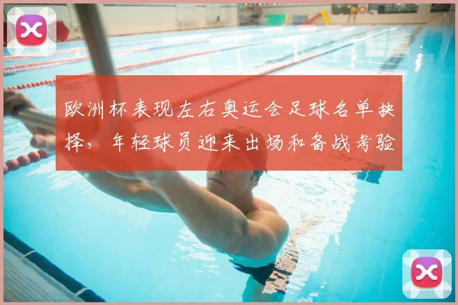 欧洲杯表现左右奥运会足球名单抉择，年轻球员迎来出场和备战考验