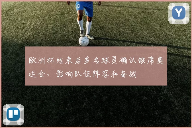 欧洲杯结束后多名球员确认缺席奥运会，影响队伍阵容和备战