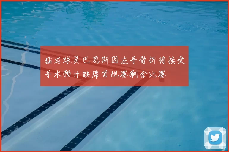 猛龙球员巴恩斯因左手骨折将接受手术预计缺席常规赛剩余比赛