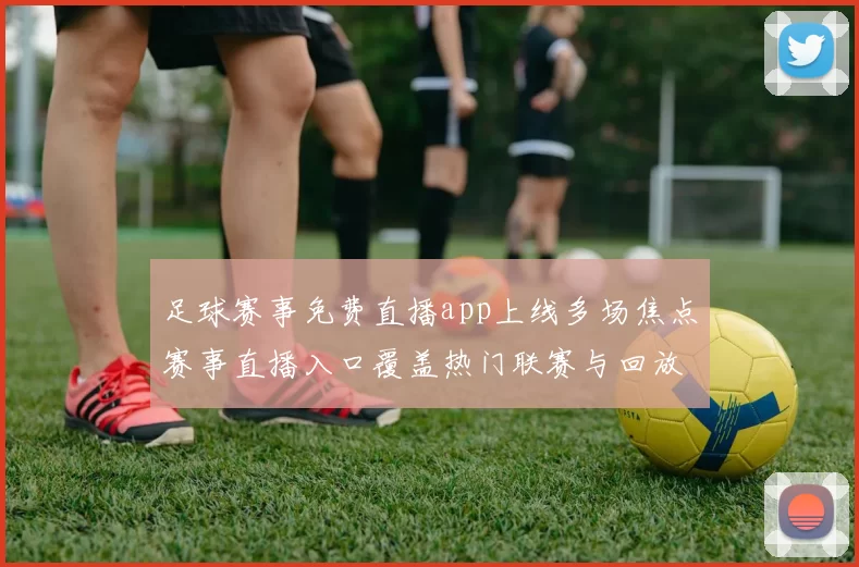 足球赛事免费直播app上线多场焦点赛事直播入口覆盖热门联赛与回放服务