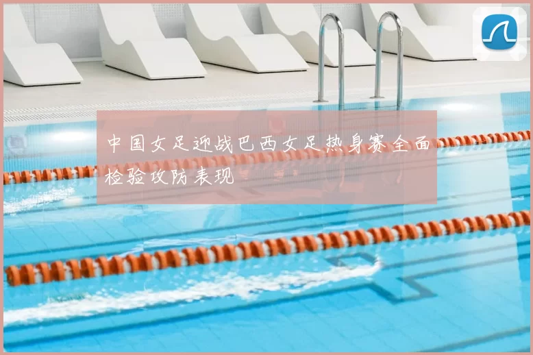 中国女足迎战巴西女足热身赛全面检验攻防表现