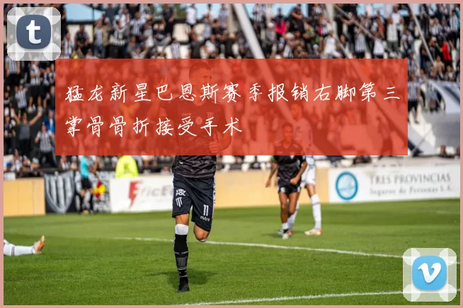 猛龙新星巴恩斯赛季报销右脚第三掌骨骨折接受手术