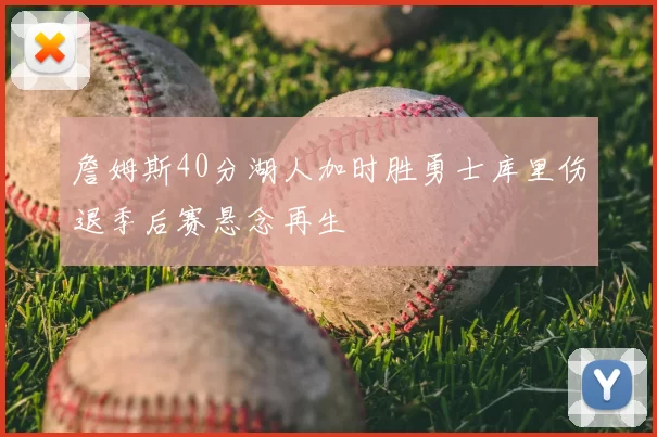 詹姆斯40分湖人加时胜勇士库里伤退季后赛悬念再生