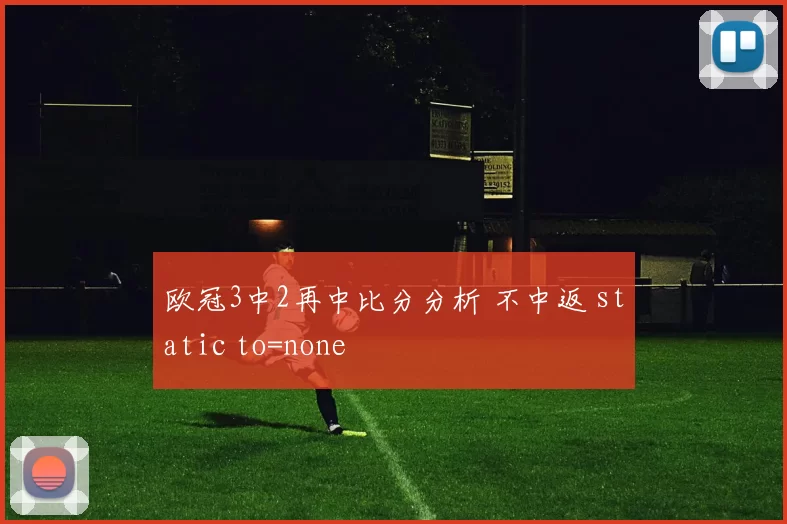欧冠3中2再中比分分析 不中返 static to=none