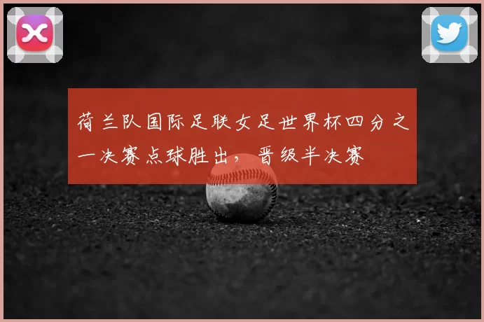 荷兰队国际足联女足世界杯四分之一决赛点球胜出，晋级半决赛