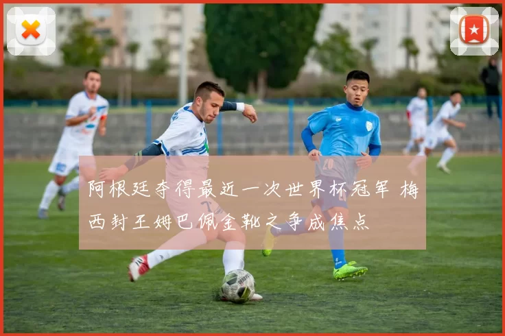 阿根廷夺得最近一次世界杯冠军 梅西封王姆巴佩金靴之争成焦点