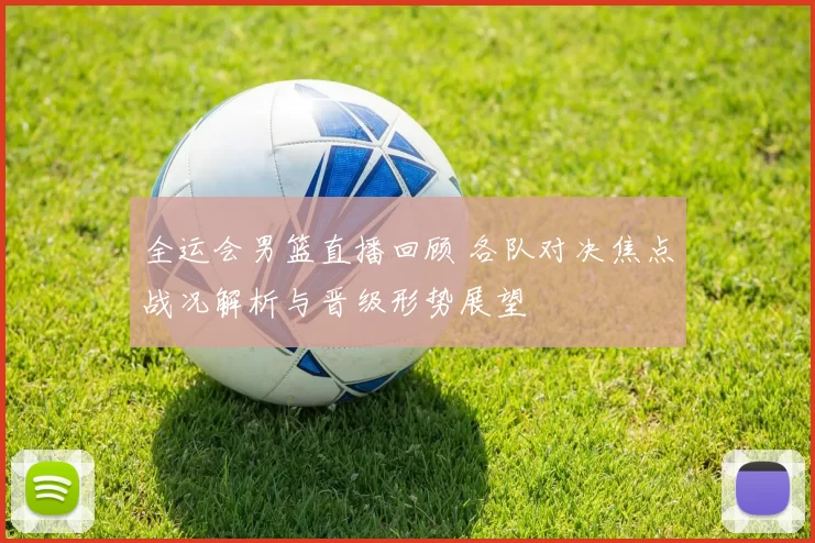 全运会男篮直播回顾 各队对决焦点战况解析与晋级形势展望