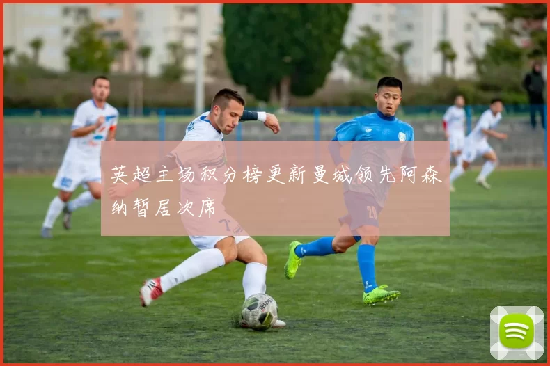 英超主场积分榜更新曼城领先阿森纳暂居次席