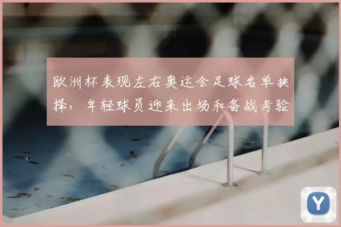 欧洲杯表现左右奥运会足球名单抉择，年轻球员迎来出场和备战考验