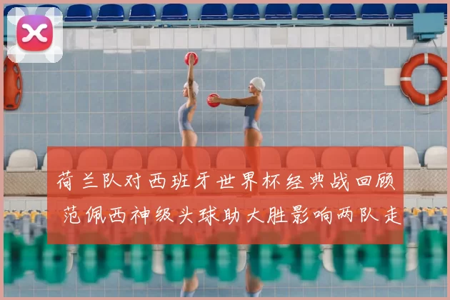 荷兰队对西班牙世界杯经典战回顾 范佩西神级头球助大胜影响两队走势