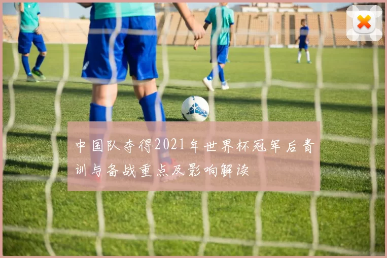 中国队夺得2021年世界杯冠军后青训与备战重点及影响解读